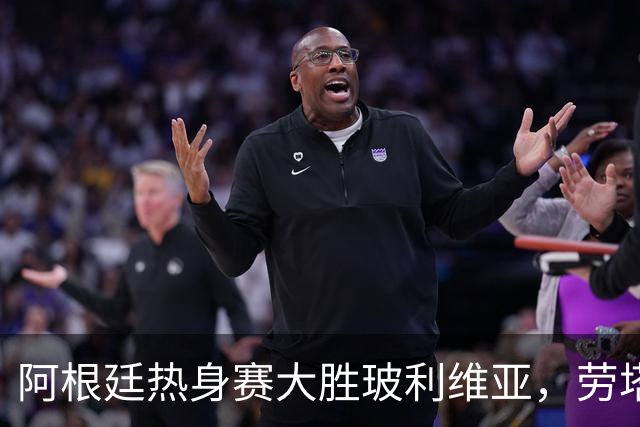 阿根廷热身赛大胜玻利维亚，劳塔罗与帕斯表现出色